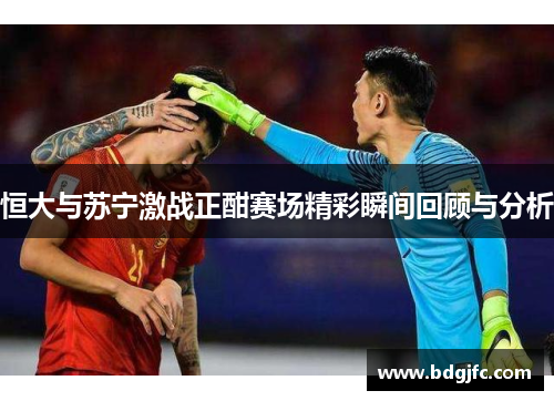恒大与苏宁激战正酣赛场精彩瞬间回顾与分析