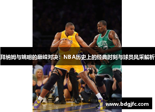 拜纳姆与姚明的巅峰对决：NBA历史上的经典时刻与球员风采解析