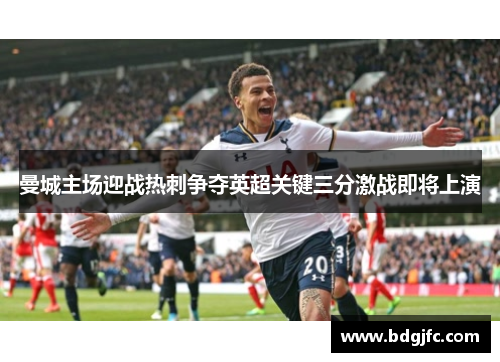 曼城主场迎战热刺争夺英超关键三分激战即将上演