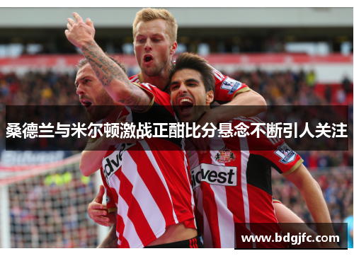 桑德兰与米尔顿激战正酣比分悬念不断引人关注