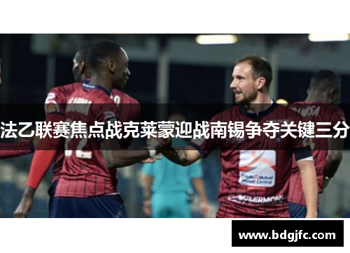 法乙联赛焦点战克莱蒙迎战南锡争夺关键三分